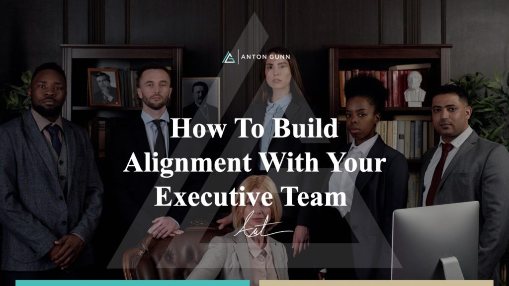 How To Build Alignment With Your Executive Team | Anton Gunn